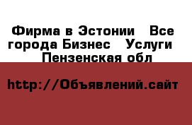 Фирма в Эстонии - Все города Бизнес » Услуги   . Пензенская обл.